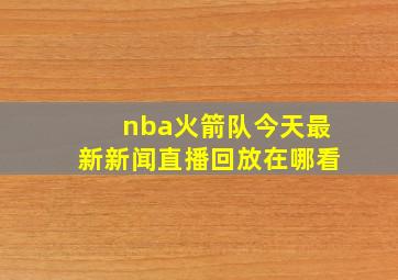 nba火箭队今天最新新闻直播回放在哪看