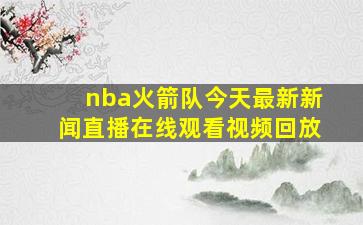 nba火箭队今天最新新闻直播在线观看视频回放