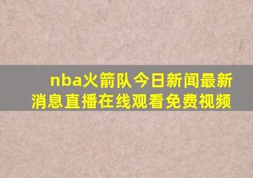 nba火箭队今日新闻最新消息直播在线观看免费视频