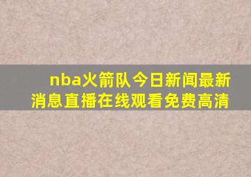 nba火箭队今日新闻最新消息直播在线观看免费高清