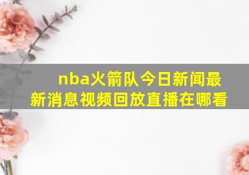 nba火箭队今日新闻最新消息视频回放直播在哪看