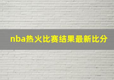 nba热火比赛结果最新比分