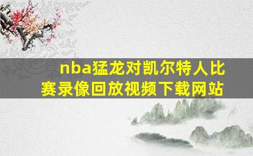 nba猛龙对凯尔特人比赛录像回放视频下载网站