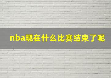 nba现在什么比赛结束了呢