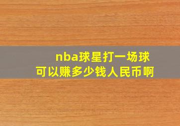 nba球星打一场球可以赚多少钱人民币啊