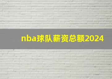 nba球队薪资总额2024