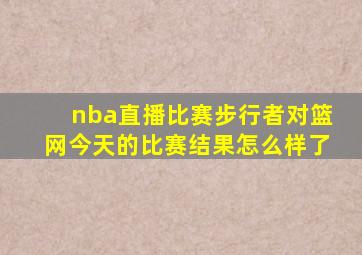 nba直播比赛步行者对篮网今天的比赛结果怎么样了