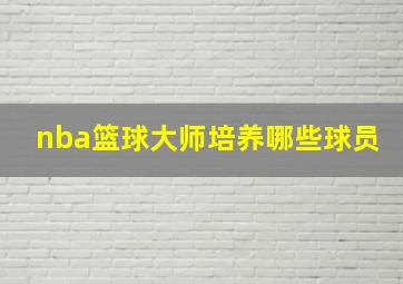 nba篮球大师培养哪些球员