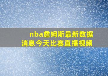 nba詹姆斯最新数据消息今天比赛直播视频