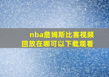 nba詹姆斯比赛视频回放在哪可以下载观看