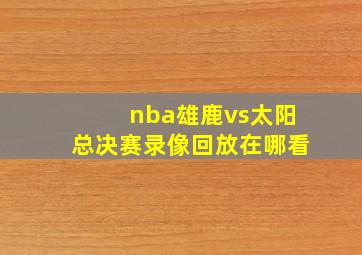 nba雄鹿vs太阳总决赛录像回放在哪看