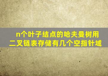 n个叶子结点的哈夫曼树用二叉链表存储有几个空指针域