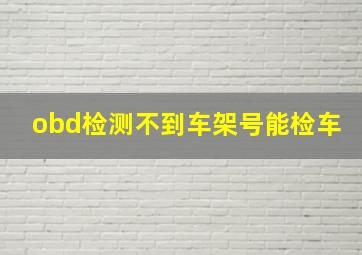 obd检测不到车架号能检车