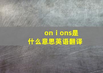 onⅰons是什么意思英语翻译