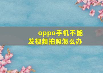 oppo手机不能发视频拍照怎么办