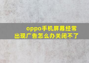 oppo手机屏幕经常出现广告怎么办关闭不了