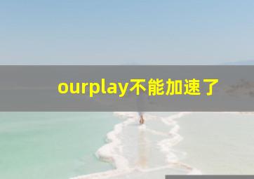 ourplay不能加速了