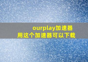 ourplay加速器用这个加速器可以下载