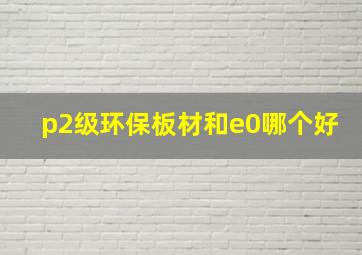 p2级环保板材和e0哪个好