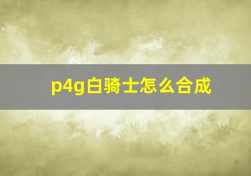 p4g白骑士怎么合成