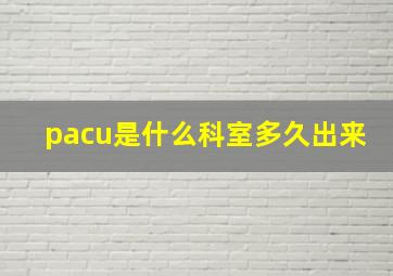 pacu是什么科室多久出来