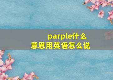 parple什么意思用英语怎么说