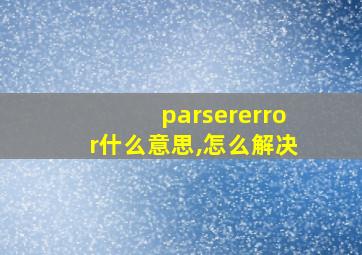 parsererror什么意思,怎么解决