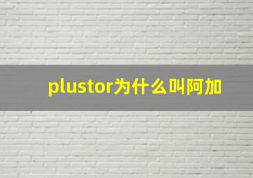 plustor为什么叫阿加