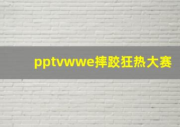 pptvwwe摔跤狂热大赛