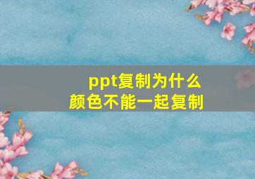 ppt复制为什么颜色不能一起复制