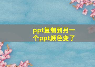 ppt复制到另一个ppt颜色变了