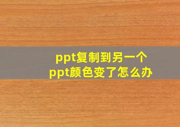 ppt复制到另一个ppt颜色变了怎么办