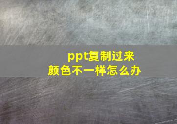 ppt复制过来颜色不一样怎么办