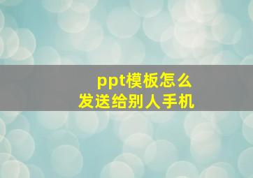 ppt模板怎么发送给别人手机