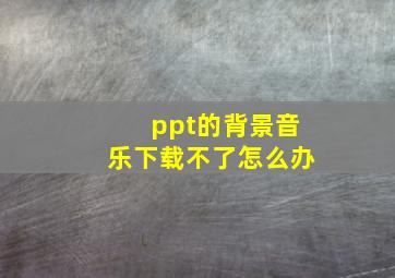 ppt的背景音乐下载不了怎么办