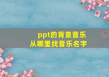 ppt的背景音乐从哪里找音乐名字