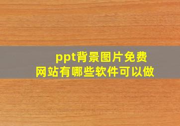 ppt背景图片免费网站有哪些软件可以做