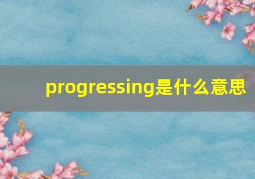 progressing是什么意思