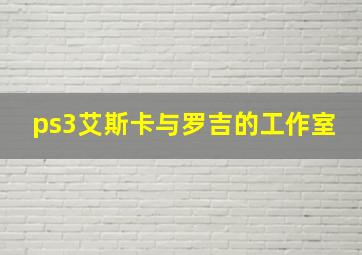 ps3艾斯卡与罗吉的工作室