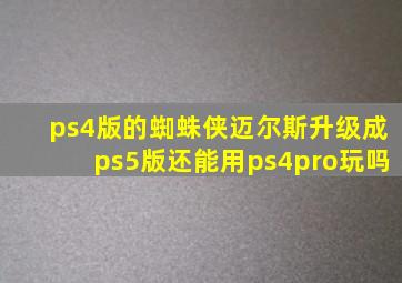 ps4版的蜘蛛侠迈尔斯升级成ps5版还能用ps4pro玩吗