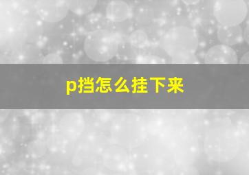 p挡怎么挂下来