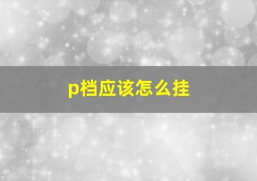 p档应该怎么挂