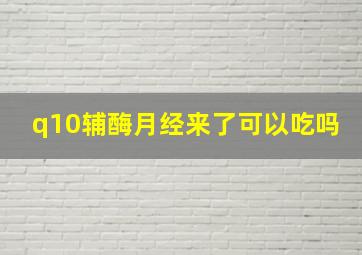 q10辅酶月经来了可以吃吗