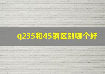 q235和45钢区别哪个好