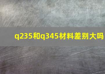 q235和q345材料差别大吗