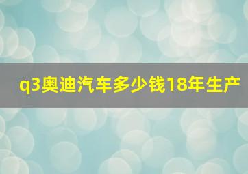 q3奥迪汽车多少钱18年生产