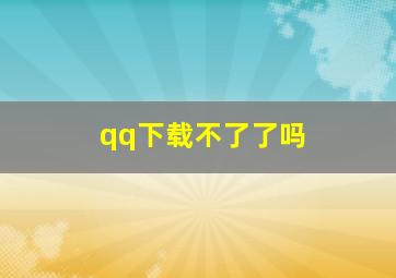 qq下载不了了吗