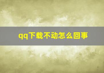 qq下载不动怎么回事