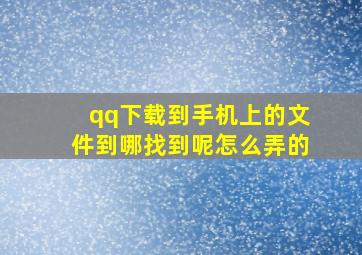 qq下载到手机上的文件到哪找到呢怎么弄的