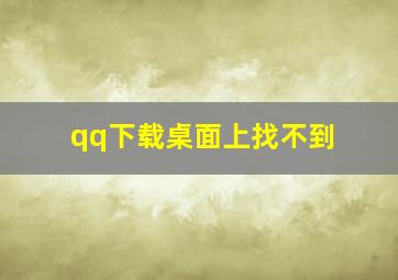 qq下载桌面上找不到